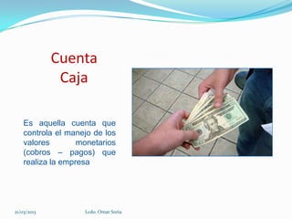 Cuenta
              Caja

    Es aquella cuenta que
    controla el manejo de los
    valores        monetarios
    (cobros – pagos) que
    realiza la empresa




21/03/2013          Lcdo. Omar Soria
 
