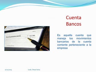Cuenta
                                       Bancos
                                Es aquella cuenta que
                                maneja los movimientos
                                bancarios de la cuenta
                                corriente perteneciente a la
                                empresa




21/03/2013   Lcdo. Omar Soria
 
