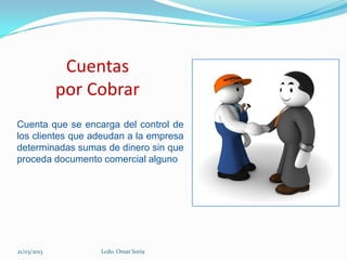 Cuentas
             por Cobrar
Cuenta que se encarga del control de
los clientes que adeudan a la empresa
determinadas sumas de dinero sin que
proceda documento comercial alguno




21/03/2013        Lcdo. Omar Soria
 