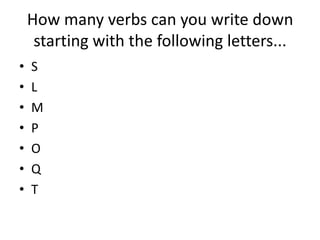 How many verbs can you write down
starting with the following letters...
• S
• L
• M
• P
• O
• Q
• T
 