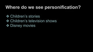 Where do we see personification?
❖ Children’s stories
❖ Children’s television shows
❖ Disney movies
 
