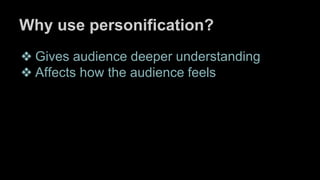 Why use personification?
❖ Gives audience deeper understanding
❖ Affects how the audience feels
 