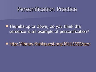 Personification Practice  Thumbs up or down, do you think the sentence is an example of personification? http://library.thinkquest.org/J0112392/personificationpractice.html 