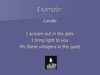 Example: Candle I scream out in the dark I bring light to you My flame whispers in the quiet 