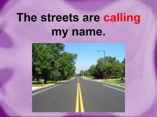 The streets are calling
my name.

 