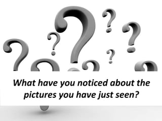What have you noticed about the
pictures you have just seen?
 