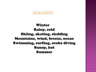 seasonsWinter Rainy, cold Skiing, skating, sledding Mountains, wind, breeze, ocean Swimming, surfing, scuba diving Sunny, hot Summer