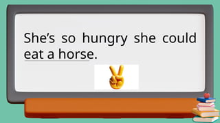 She’s so hungry she could
eat a horse.
_______________________________________________
 