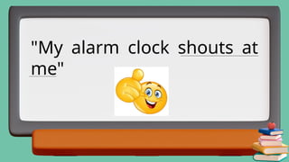 "My alarm clock shouts at
me"
___________________________________________
_______________
 