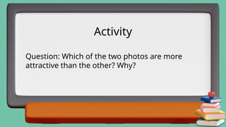 Activity
Question: Which of the two photos are more
attractive than the other? Why?
 
