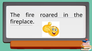 The fire roared in the
fireplace.
_______________________________________________________________________
______________________________________
 