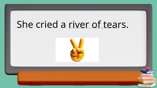 She cried a river of tears.
___________________________________________________
 