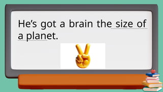 He’s got a brain the size of
a planet.
____________________________________
_____________________________
 