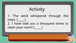 1. The wind whispered through the
trees. (_____)
2. I have told you a thousand times to
clean your room! (_____)
Activity
 