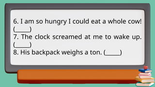 6. I am so hungry I could eat a whole cow!
(_____)
7. The clock screamed at me to wake up.
(_____)
8. His backpack weighs a ton. (_____)
 