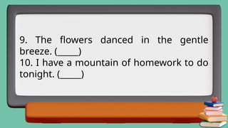 9. The flowers danced in the gentle
breeze. (_____)
10. I have a mountain of homework to do
tonight. (_____)
 