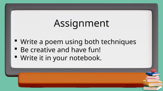  Write a poem using both techniques
 Be creative and have fun!
 Write it in your notebook.
Assignment
 