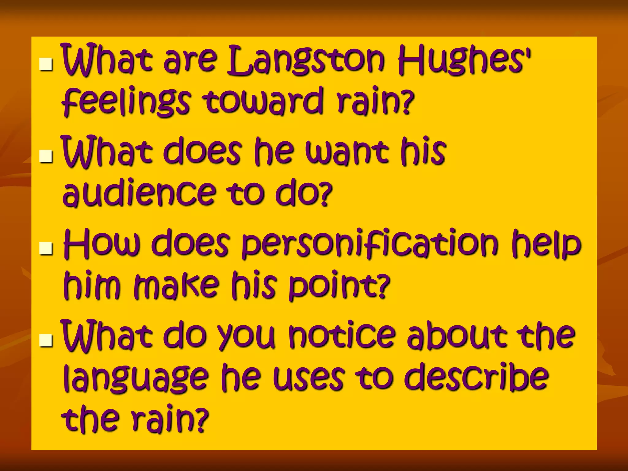  What are Langston Hughes' 
feelings toward rain? 
 What does he want his 
audience to do? 
 How does personification help 
him make his point? 
 What do you notice about the 
language he uses to describe 
the rain? 
