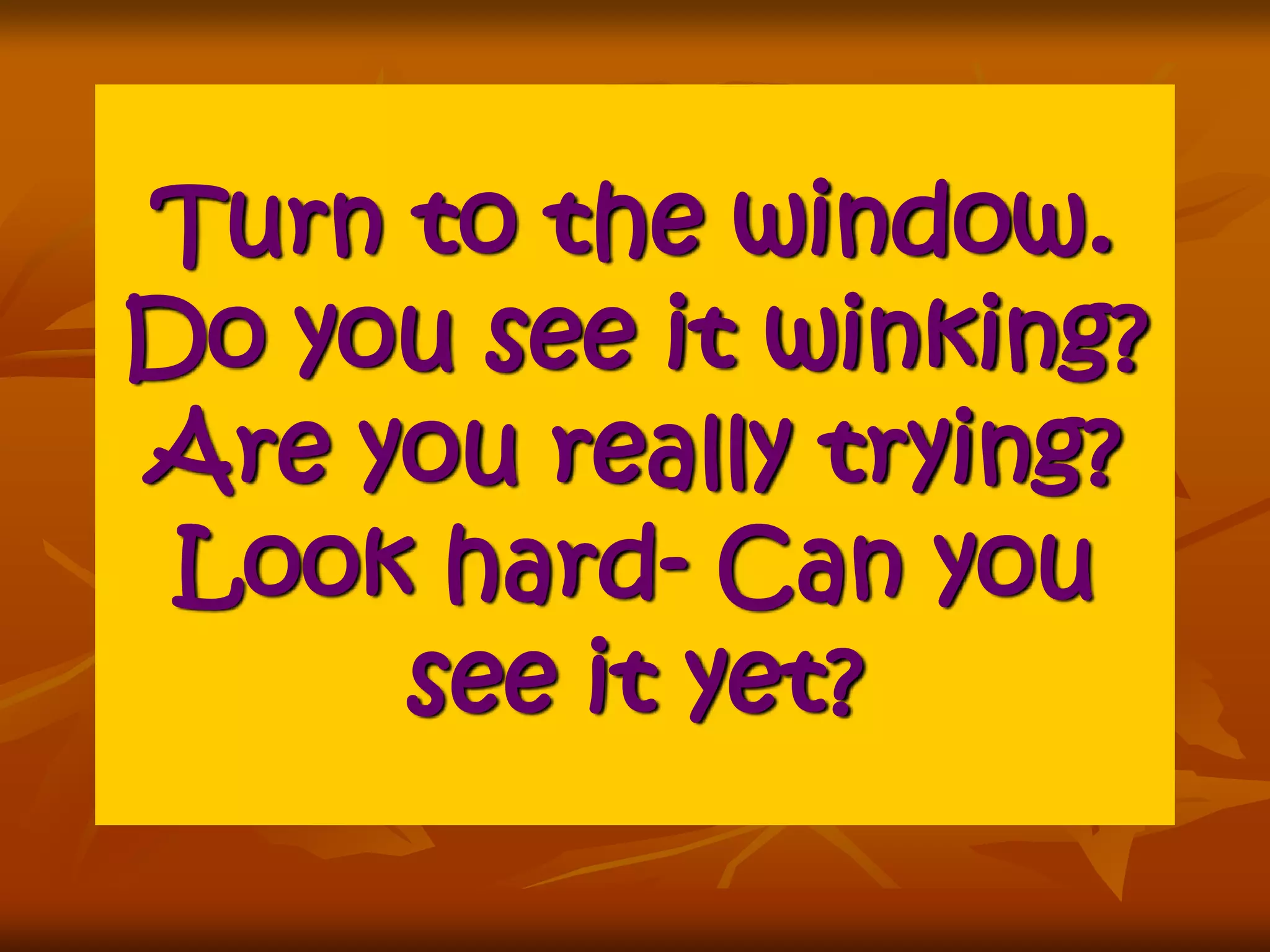Turn to the window. 
Do you see it winking? 
Are you really trying? 
Look hard- Can you 
see it yet? 
 