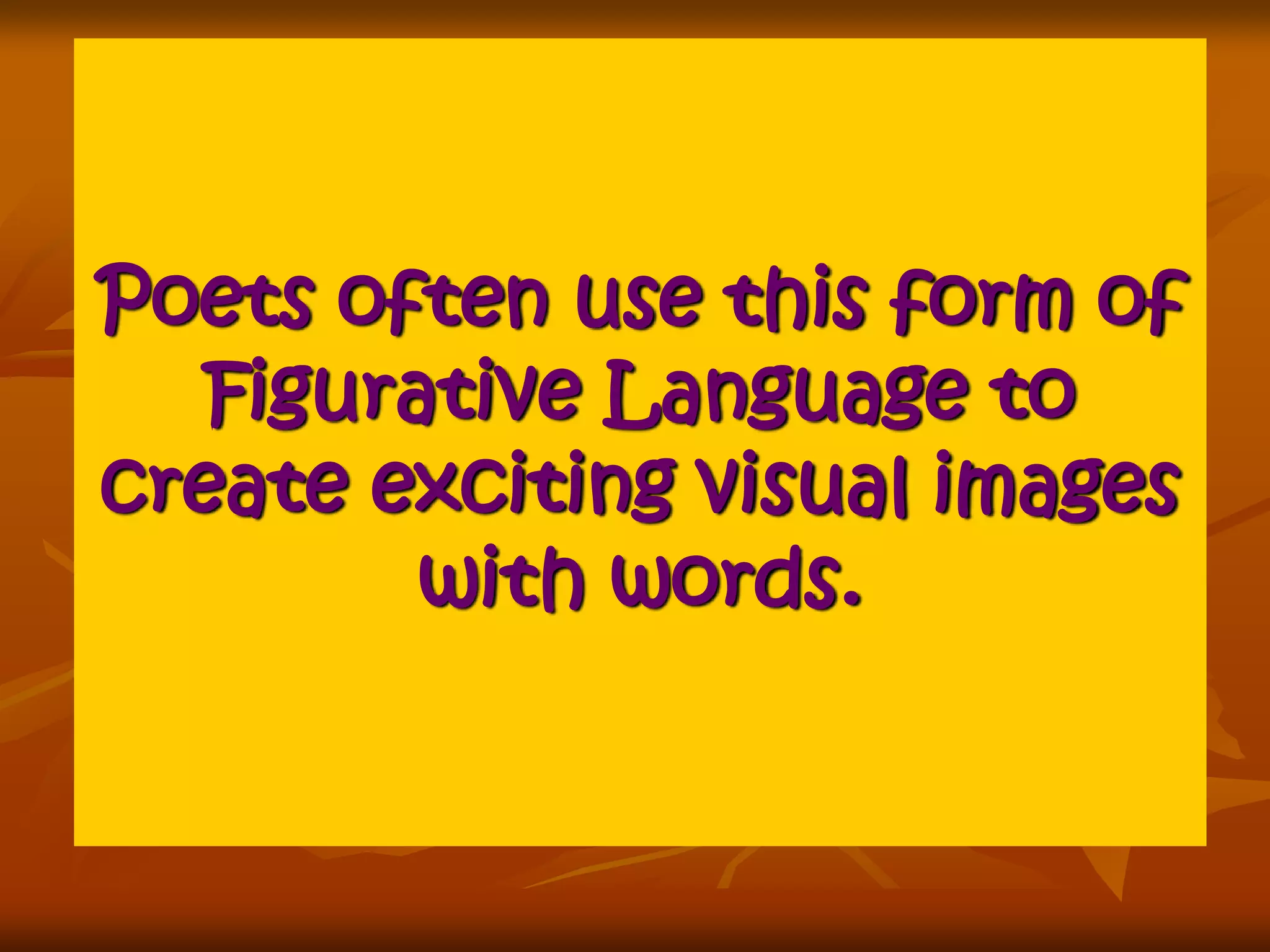 Poets often use this form of 
Figurative Language to 
create exciting visual images 
with words. 
 