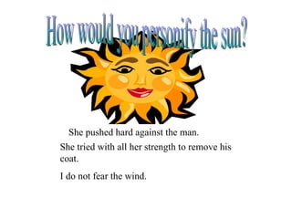 She pushed hard against the man.
She tried with all her strength to remove his
coat.
I do not fear the wind.
 