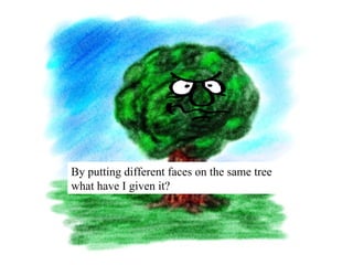 By putting different faces on the same tree
what have I given it?
 
