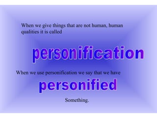 When we give things that are not human, human
  qualities it is called




When we use personification we say that we have




                      Something.
 