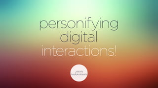JAYAN
NARAYANAN
personifying
digital
interactions!
 