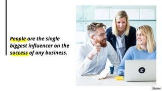 People are the single
biggest inﬂuencer on the
success of any business.
 