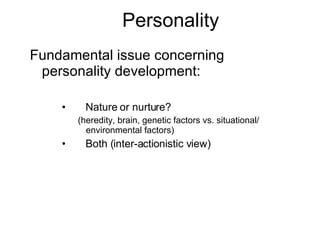 Personality Fundamental issue concerning personality development: 􀂄 Nature or nurture?  (heredity, brain, genetic factors vs. situational/ environmental factors) 􀂄 Both (inter-actionistic view) 