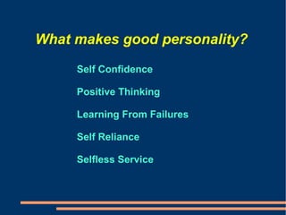 What makes good personality?
Self Confidence
Positive Thinking
Learning From Failures
Self Reliance
Selfless Service
 