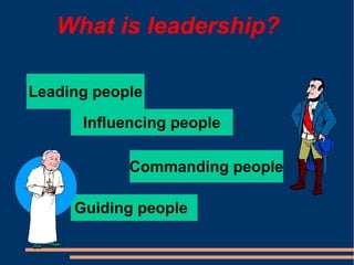What is leadership?
Leading people
Influencing people
Commanding people
Guiding people
 