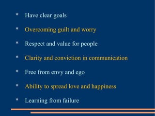 * Have clear goals
* Overcoming guilt and worry
* Respect and value for people
* Clarity and conviction in communication
* Free from envy and ego
* Ability to spread love and happiness
* Learning from failure
 
