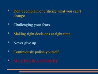 * Don’t complain or criticize what you can’t
change
* Challenging your fears
* Making right decisions at right time
* Never give up
* Continiously polish yourself
* SUCCESS IS A JOURNEY
 
