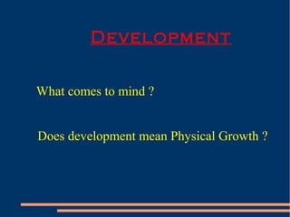 Development
What comes to mind ?
Does development mean Physical Growth ?
 