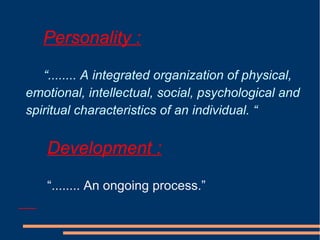 Personality :
“........ A integrated organization of physical,
emotional, intellectual, social, psychological and
spiritual characteristics of an individual. “
Development :
“........ An ongoing process.”
 