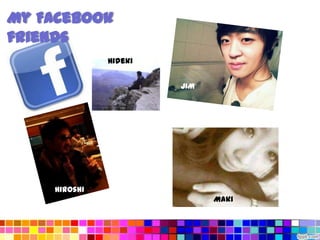 My Facebook
friends
              Hideki


                       JIM




    Hiroshi
                             Maki
 