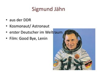 Sigmund Jähn
• aus der DDR
• Kosmonaut/ Astronaut
• erster Deutscher im Weltraum
• Film: Good Bye, Lenin
 
