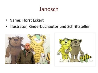 Janosch
• Name: Horst Eckert
• Illustrator, Kinderbuchautor und Schriftsteller
 