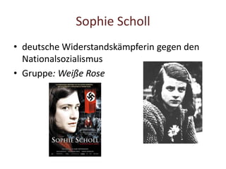 Sophie Scholl
• deutsche Widerstandskämpferin gegen den
Nationalsozialismus
• Gruppe: Weiße Rose
 