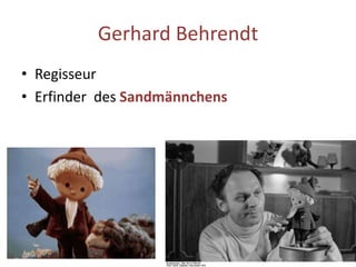 Gerhard Behrendt
• Regisseur
• Erfinder des Sandmännchens
 