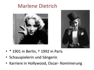 Marlene Dietrich
• * 1901 in Berlin, † 1992 in Paris
• Schauspielerin und Sängerin
• Karriere in Hollywood, Oscar- Nominierung
 