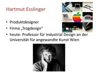Hartmut Esslinger
• Produktdesigner
• Firma „frogdesign“
• heute: Professor für Industrial Design an der
Universität für angewandte Kunst Wien
 