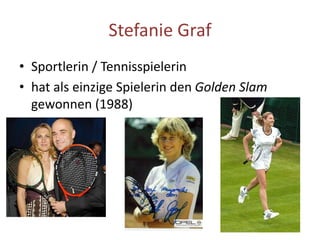 Stefanie Graf
• Sportlerin / Tennisspielerin
• hat als einzige Spielerin den Golden Slam
gewonnen (1988)
 