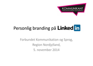 Personlig branding på 
Forbundet Kommunikation og Sprog, 
Region Nordjylland, 
5. november 2014 
 