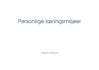 Personlige læringsmiljøer




         Christian Dalsgaard
 