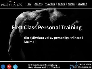 First Class Personal Training Sverige
Hantverkaregatan 6D, 211 55 Malmö
+46733707023
info@firstclasspt.se
HEM | OM OSS | TJÄNSTER | BILDER | PRISER | KONTAKT
First Class Personal Training
ditt självklara val av personliga tränare i
Malmö!
 