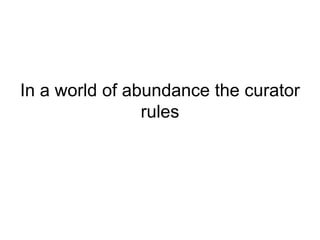 In a world of abundance the curator
                rules
 