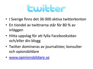 • I Sverige finns det 36 000 aktiva twitterkonton
• En tiondel av twittrarna står för 80 % av
  inläggen
• Hitta uppslag för att fylla Facebooksidan
  och/eller din blogg
• Twitter domineras av journalister, konsulter
  och opionsbildare
• www.opinionsbildare.se
 