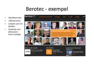 Berotec - exempel
•   Teknikkonsulter
•   +200 personer
•   Linkedin som CV-
    databas
•   Facebook som
    diskussions-
    forum (stängt)
 